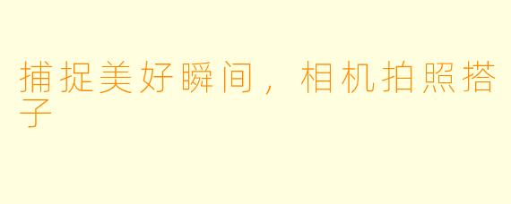 捕捉美好瞬间，相机拍照搭子