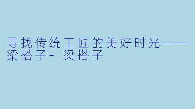 寻找传统工匠的美好时光——梁搭子-梁搭子