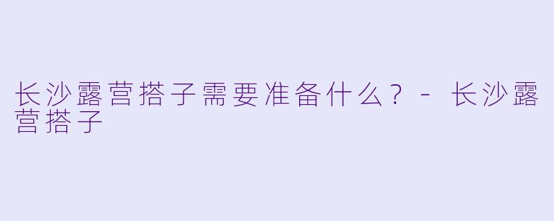 长沙露营搭子需要准备什么？