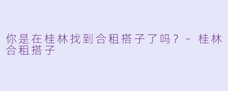 你是在桂林找到合租搭子了吗？