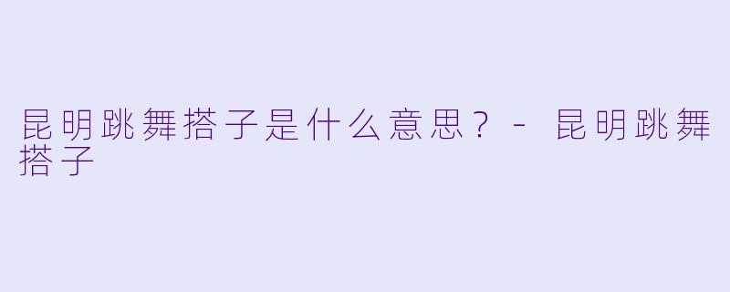 昆明跳舞搭子是什么意思？