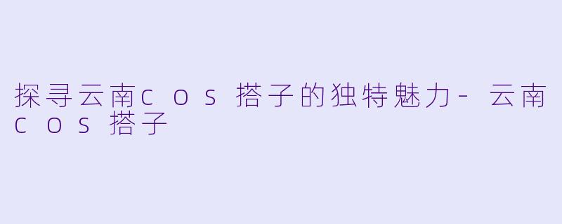 探寻云南cos搭子的独特魅力-云南cos搭子