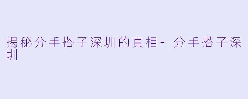 揭秘分手搭子深圳的真相-分手搭子深圳
