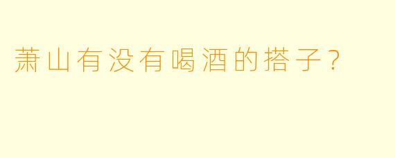 萧山有没有喝酒的搭子？