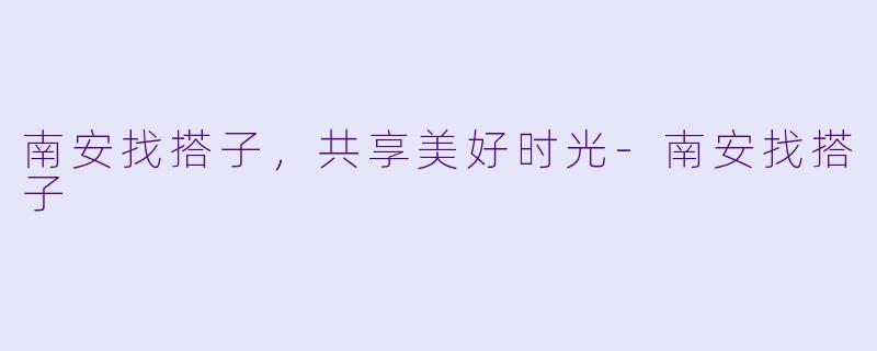 南安找搭子，共享美好时光-南安找搭子