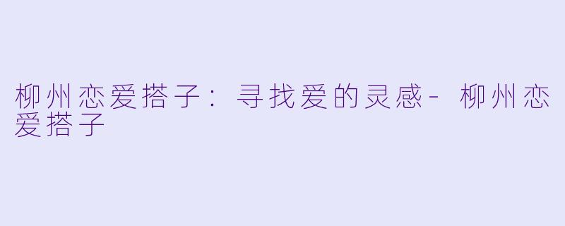 柳州恋爱搭子：寻找爱的灵感-柳州恋爱搭子