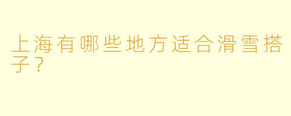 上海有哪些地方适合滑雪搭子？