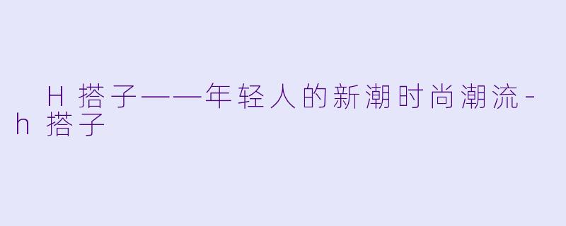  H搭子——年轻人的新潮时尚潮流-h搭子