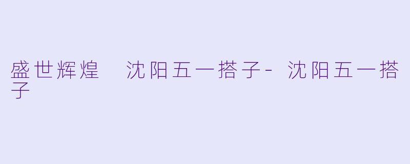 盛世辉煌 沈阳五一搭子-沈阳五一搭子
