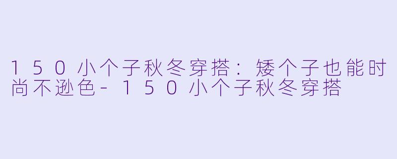 150小个子秋冬穿搭：矮个子也能时尚不逊色-150小个子秋冬穿搭