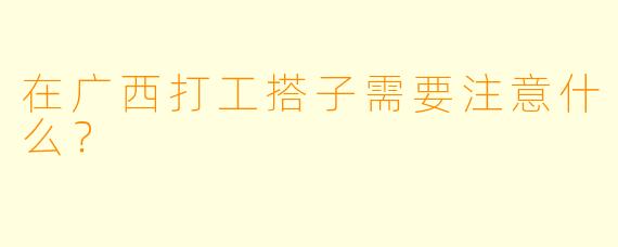 在广西打工搭子需要注意什么？