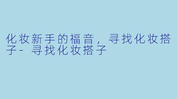 化妆新手的福音，寻找化妆搭子-寻找化妆搭子