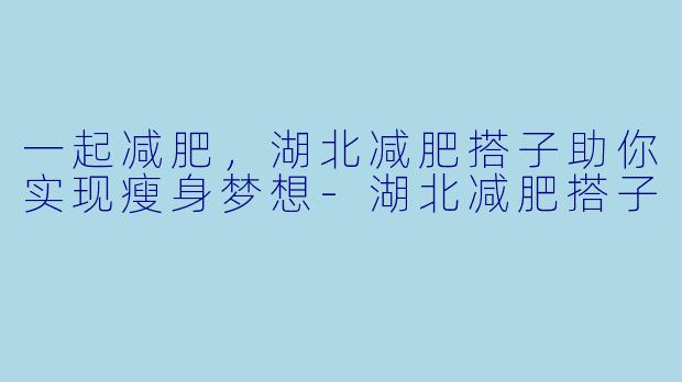 一起减肥，湖北减肥搭子助你实现瘦身梦想-湖北减肥搭子