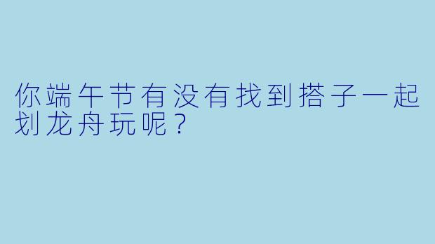 你端午节有没有找到搭子一起划龙舟玩呢？