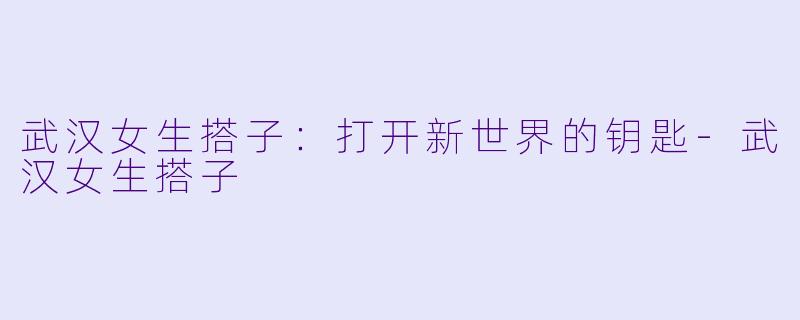 武汉女生搭子：打开新世界的钥匙-武汉女生搭子