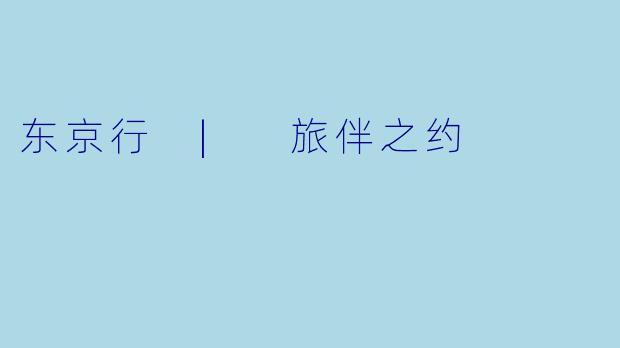 东京行 | 旅伴之约