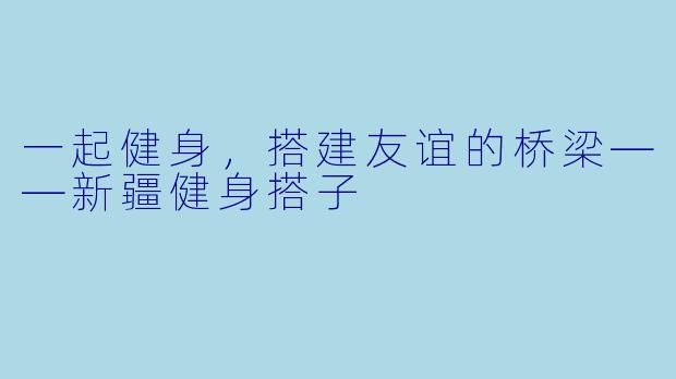 一起健身，搭建友谊的桥梁——新疆健身搭子