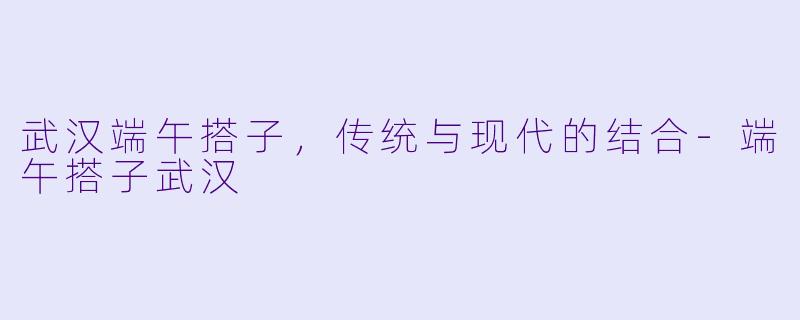 武汉端午搭子，传统与现代的结合-端午搭子武汉