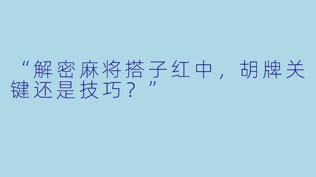 “解密麻将搭子红中，胡牌关键还是技巧？”