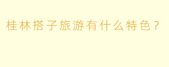 桂林搭子旅游有什么特色？