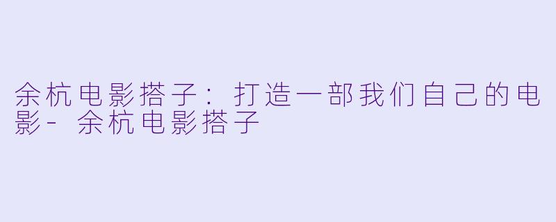 余杭电影搭子：打造一部我们自己的电影-余杭电影搭子