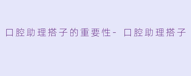 口腔助理搭子的重要性-口腔助理搭子