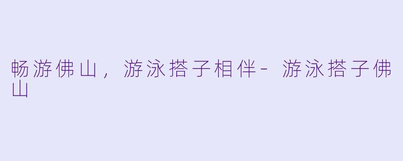 畅游佛山，游泳搭子相伴-游泳搭子佛山