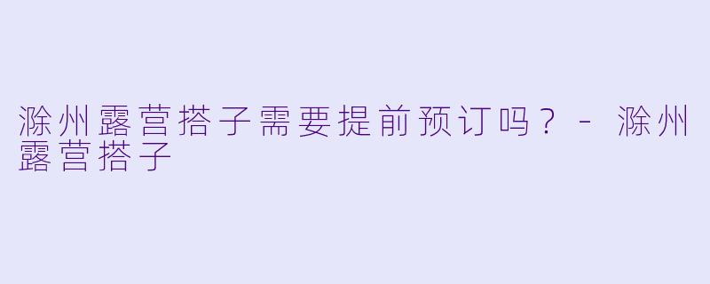滁州露营搭子需要提前预订吗？