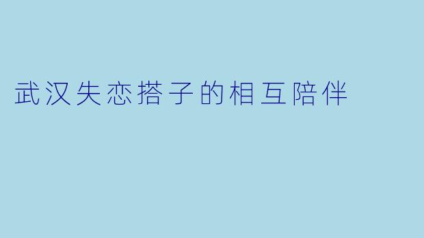 武汉失恋搭子的相互陪伴