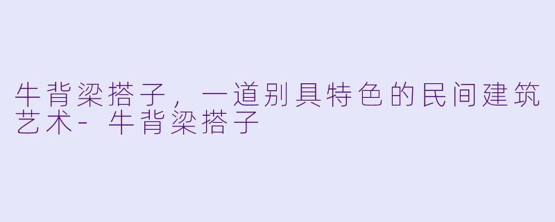 牛背梁搭子，一道别具特色的民间建筑艺术-牛背梁搭子