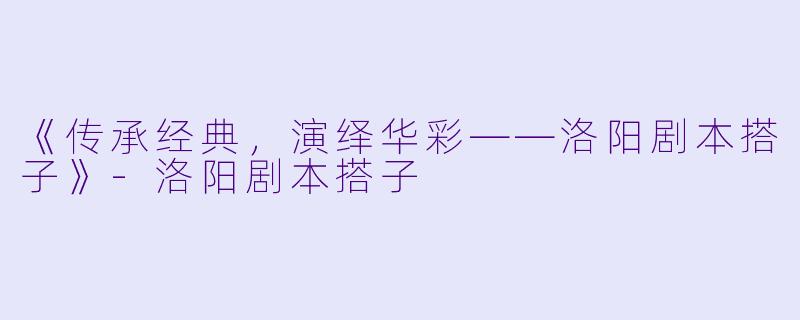《传承经典，演绎华彩——洛阳剧本搭子》-洛阳剧本搭子
