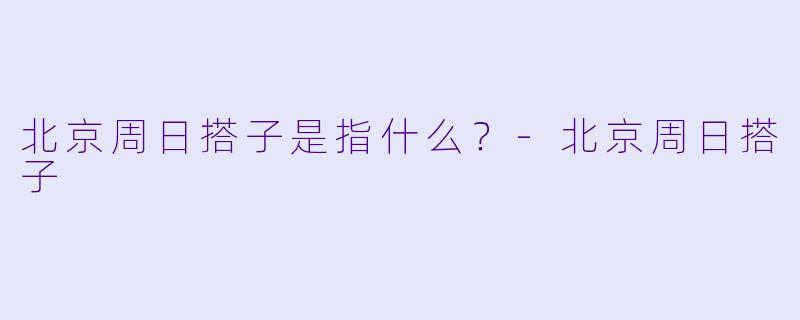 北京周日搭子是指什么？-北京周日搭子