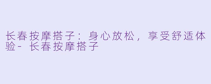 长春按摩搭子：身心放松，享受舒适体验-长春按摩搭子