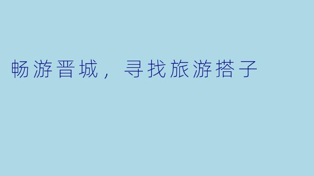 畅游晋城,寻找旅游搭子