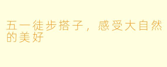 五一徒步搭子，感受大自然的美好