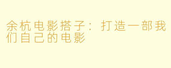 余杭电影搭子：打造一部我们自己的电影