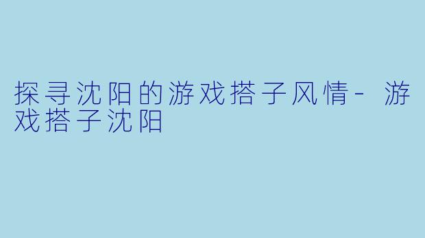 探寻沈阳的游戏搭子风情-游戏搭子沈阳