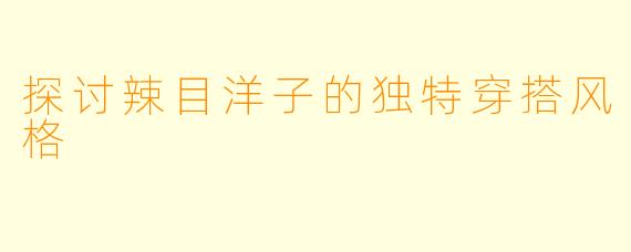 探讨辣目洋子的独特穿搭风格