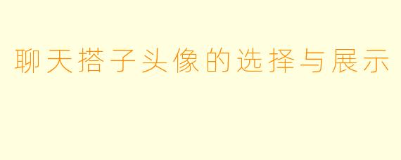 聊天搭子头像的选择与展示