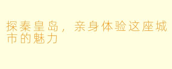 探秦皇岛，亲身体验这座城市的魅力