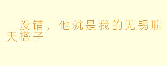  没错，他就是我的无锡聊天搭子