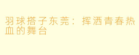 羽球搭子东莞：挥洒青春热血的舞台