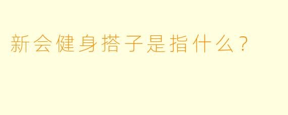 新会健身搭子是指什么？   