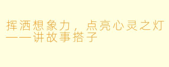 挥洒想象力，点亮心灵之灯——讲故事搭子