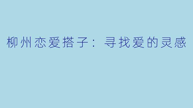 柳州恋爱搭子：寻找爱的灵感