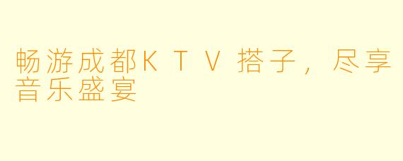 畅游成都KTV搭子，尽享音乐盛宴