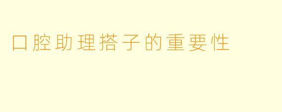 口腔助理搭子的重要性