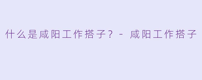 什么是咸阳工作搭子？