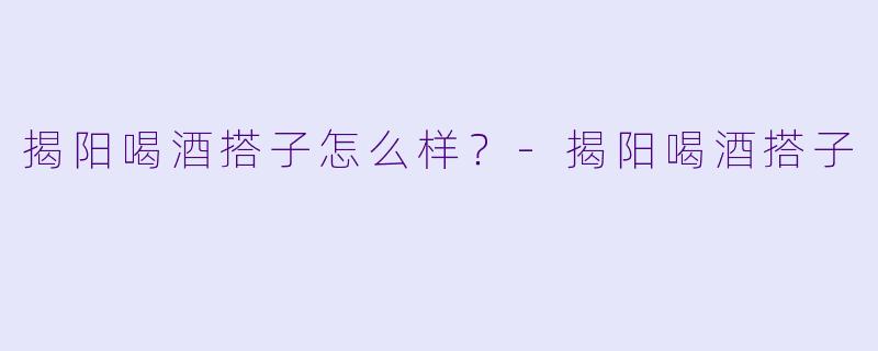 揭阳喝酒搭子怎么样？
