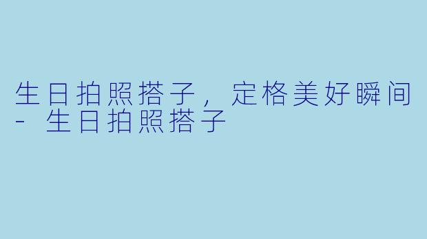 生日拍照搭子，定格美好瞬间-生日拍照搭子